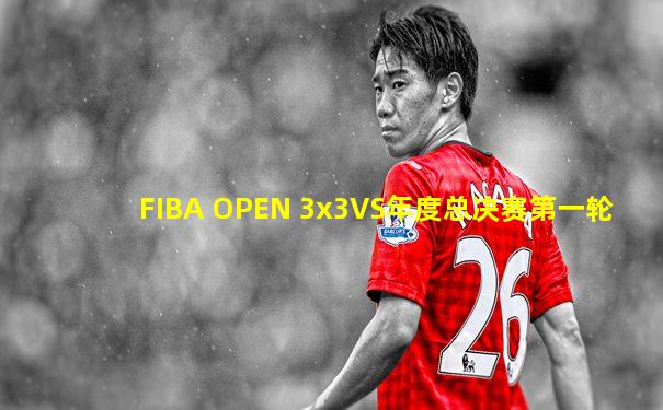 FIBA OPEN 3x3VS年度总决赛第一轮